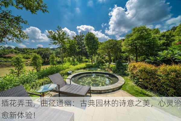 插花弄玉，曲径通幽：古典园林的诗意之美，心灵治愈新体验！