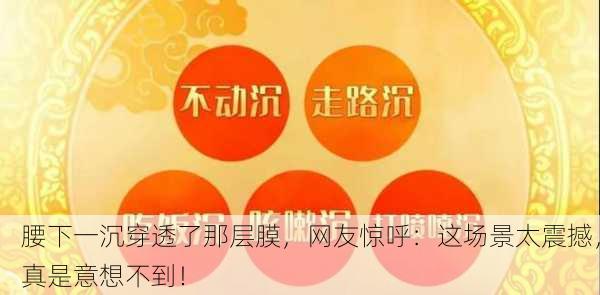 腰下一沉穿透了那层膜，网友惊呼：这场景太震撼，真是意想不到！