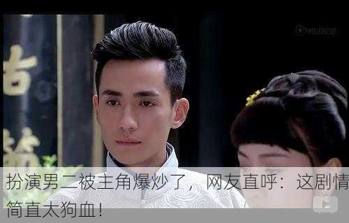 扮演男二被主角爆炒了，网友直呼：这剧情简直太狗血！