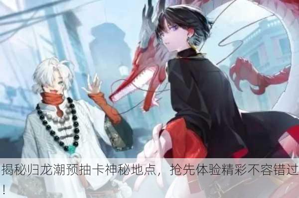 揭秘归龙潮预抽卡神秘地点，抢先体验精彩不容错过！