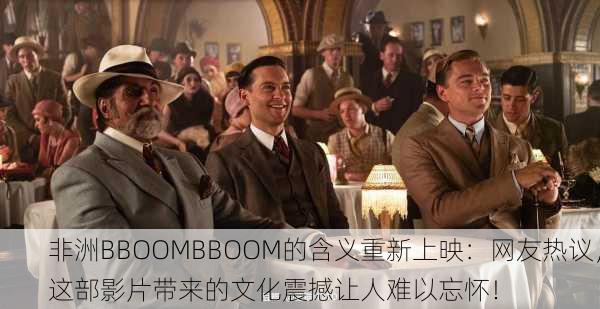 非洲BBOOMBBOOM的含义重新上映：网友热议，这部影片带来的文化震撼让人难以忘怀！