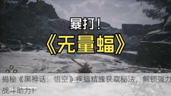 揭秘《黑神话：悟空》疾蝠精魄获取秘法，解锁强力战斗助力！