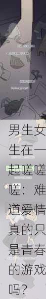 男生女生在一起嗟嗟嗟：难道爱情真的只是青春的游戏吗？
