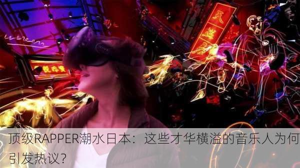 顶级RAPPER潮水日本：这些才华横溢的音乐人为何引发热议？