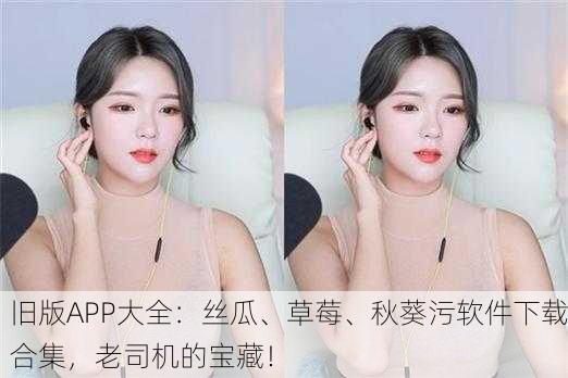 旧版APP大全：丝瓜、草莓、秋葵污软件下载合集，老司机的宝藏！