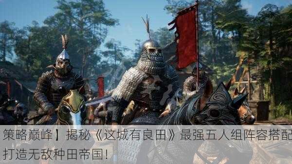 【策略巅峰】揭秘《这城有良田》最强五人组阵容搭配，打造无敌种田帝国！