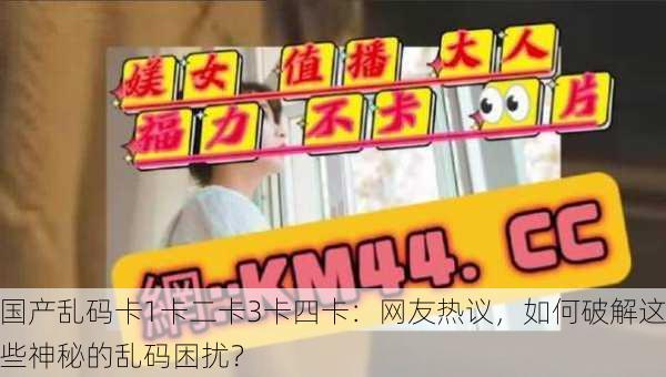 国产乱码卡1卡二卡3卡四卡：网友热议，如何破解这些神秘的乱码困扰？