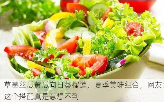 草莓丝瓜黄瓜向日葵榴莲，夏季美味组合，网友：这个搭配真是意想不到！