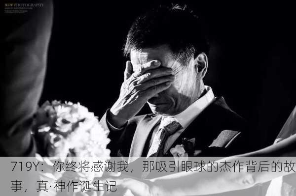 719Y：你终将感谢我，那吸引眼球的杰作背后的故事，真·神作诞生记