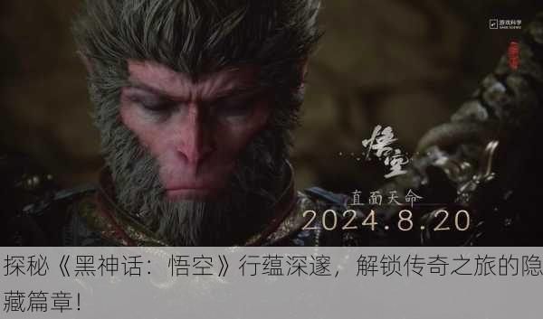 探秘《黑神话：悟空》行蕴深邃，解锁传奇之旅的隐藏篇章！