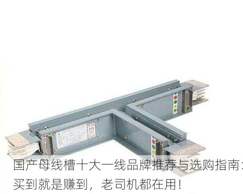 国产母线槽十大一线品牌推荐与选购指南：买到就是赚到，老司机都在用！