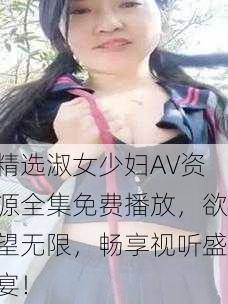 精选淑女少妇AV资源全集免费播放，欲望无限，畅享视听盛宴！