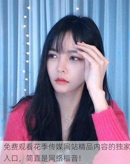 免费观看花季传媒网站精品内容的独家入口，简直是网络福音！