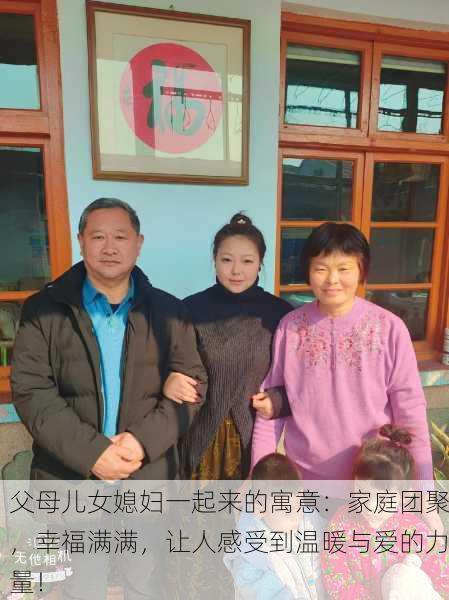 父母儿女媳妇一起来的寓意：家庭团聚，幸福满满，让人感受到温暖与爱的力量！