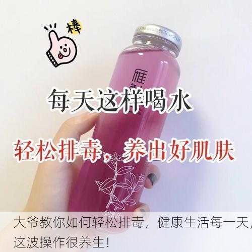 大爷教你如何轻松排毒，健康生活每一天，这波操作很养生！
