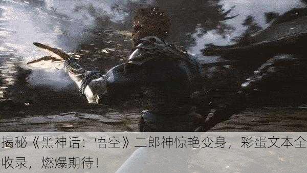 揭秘《黑神话：悟空》二郎神惊艳变身，彩蛋文本全收录，燃爆期待！
