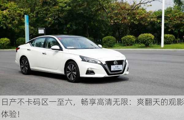 日产不卡码区一至六，畅享高清无限：爽翻天的观影体验！