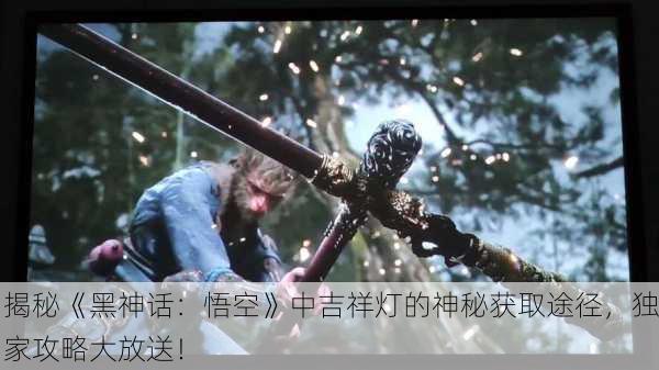 揭秘《黑神话：悟空》中吉祥灯的神秘获取途径，独家攻略大放送！