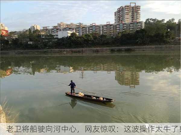 老卫将船驶向河中心，网友惊叹：这波操作太牛了！