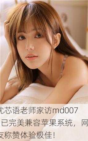 沈芯语老师家访md0076已完美兼容苹果系统，网友称赞体验极佳！