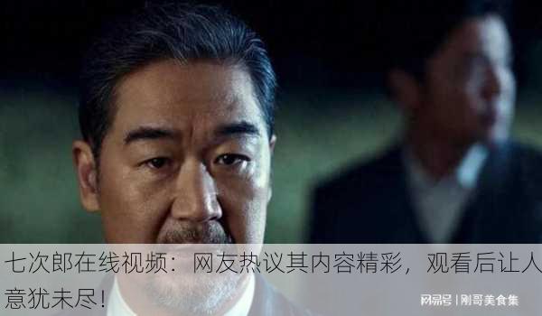 七次郎在线视频：网友热议其内容精彩，观看后让人意犹未尽！