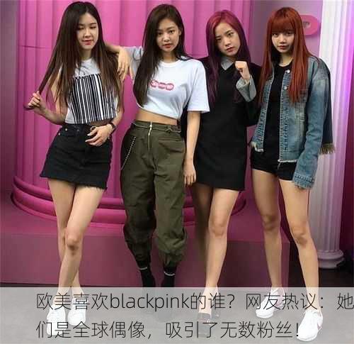 欧美喜欢blackpink的谁？网友热议：她们是全球偶像，吸引了无数粉丝！