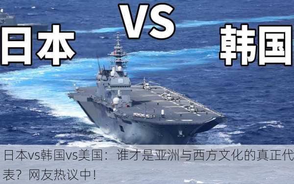 日本vs韩国vs美国：谁才是亚洲与西方文化的真正代表？网友热议中！
