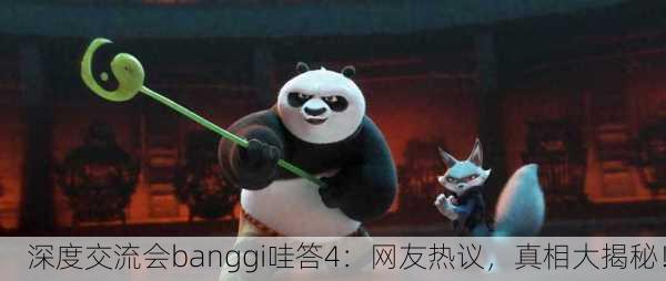 深度交流会banggi哇答4：网友热议，真相大揭秘！