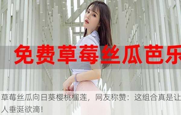 草莓丝瓜向日葵樱桃榴莲，网友称赞：这组合真是让人垂涎欲滴！