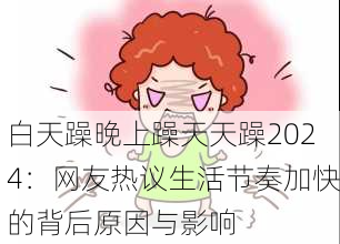白天躁晚上躁天天躁2024：网友热议生活节奏加快的背后原因与影响