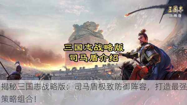 揭秘三国志战略版：司马盾极致防御阵容，打造最强策略组合！
