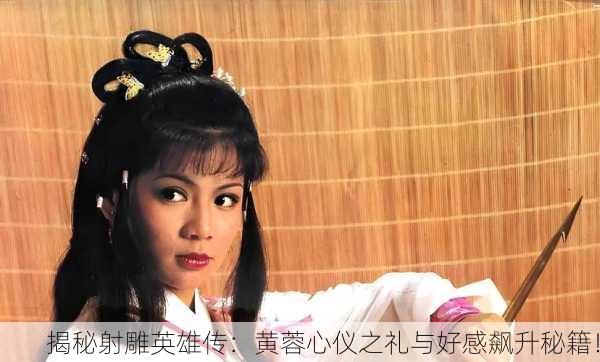 揭秘射雕英雄传：黄蓉心仪之礼与好感飙升秘籍！