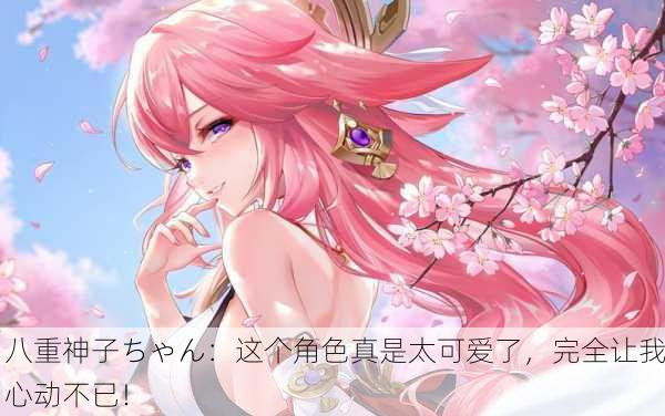 八重神子ちゃん：这个角色真是太可爱了，完全让我心动不已！