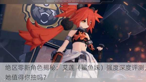 绝区零新角色揭秘：艾莲（鲨鱼妹）强度深度评测，她值得你抽吗？