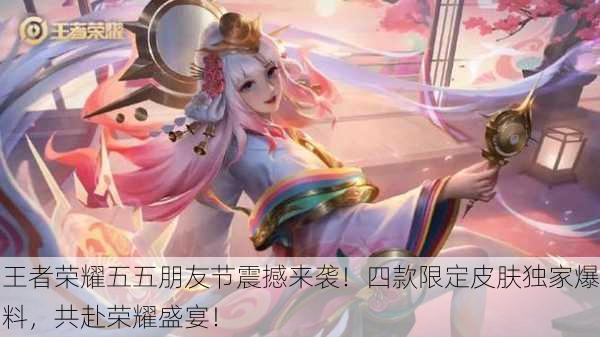 王者荣耀五五朋友节震撼来袭！四款限定皮肤独家爆料，共赴荣耀盛宴！