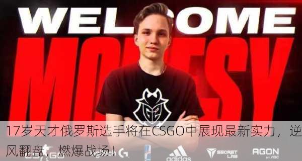 17岁天才俄罗斯选手将在CSGO中展现最新实力，逆风翻盘，燃爆战场！