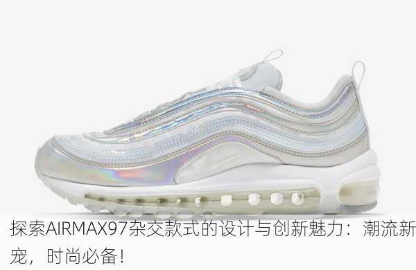 探索AIRMAX97杂交款式的设计与创新魅力：潮流新宠，时尚必备！