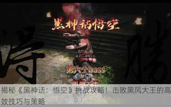 揭秘《黑神话：悟空》挑战攻略！击败黑风大王的高效技巧与策略