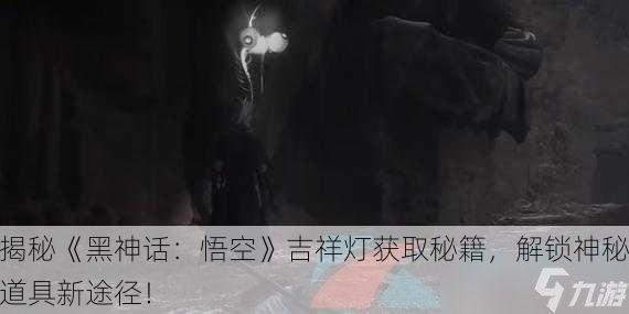 揭秘《黑神话：悟空》吉祥灯获取秘籍，解锁神秘道具新途径！