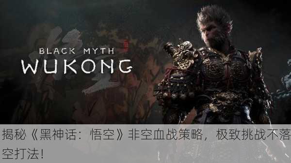 揭秘《黑神话：悟空》非空血战策略，极致挑战不落空打法！