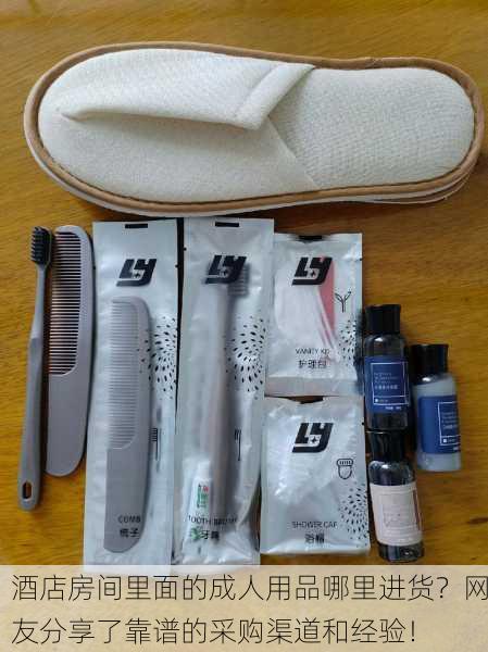 酒店房间里面的成人用品哪里进货？网友分享了靠谱的采购渠道和经验！
