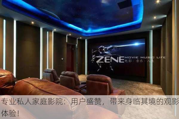 专业私人家庭影院：用户盛赞，带来身临其境的观影体验！