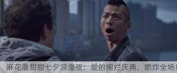 麻花潘甜甜七夕浪漫夜：爱的绚烂庆典，燃炸全场！