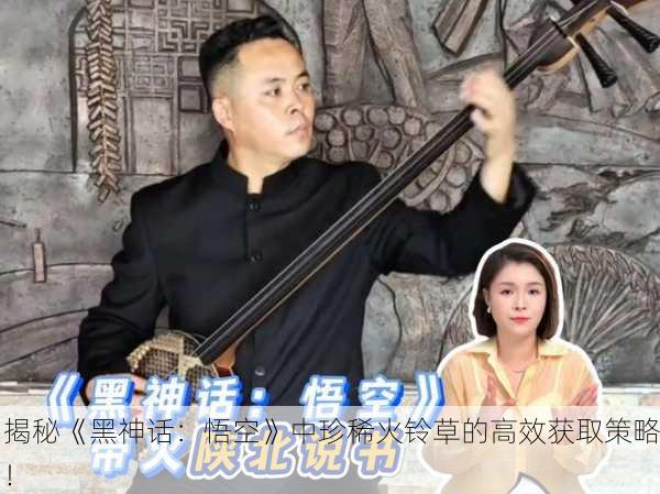 揭秘《黑神话：悟空》中珍稀火铃草的高效获取策略！