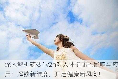 深入解析药效1v2h对人体健康的影响与应用：解锁新维度，开启健康新风向！