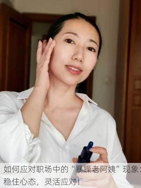如何应对职场中的“暴躁老阿姨”现象：稳住心态，灵活应对！