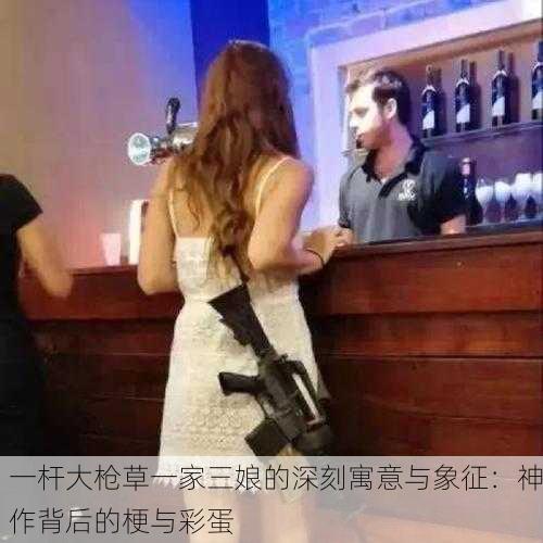 一杆大枪草一家三娘的深刻寓意与象征：神作背后的梗与彩蛋