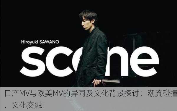 日产MV与欧美MV的异同及文化背景探讨：潮流碰撞，文化交融！