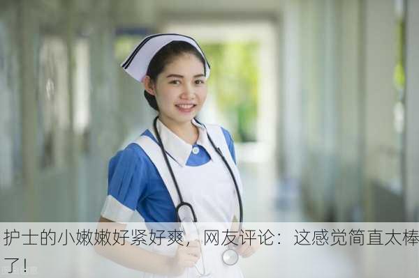 护士的小嫩嫩好紧好爽，网友评论：这感觉简直太棒了！