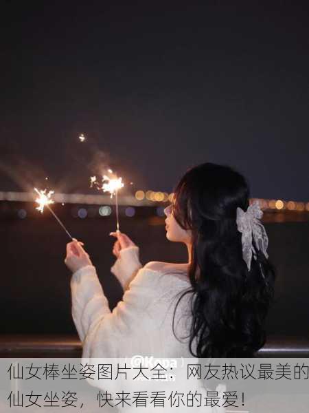 仙女棒坐姿图片大全：网友热议最美的仙女坐姿，快来看看你的最爱！